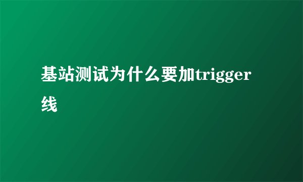 基站测试为什么要加trigger线