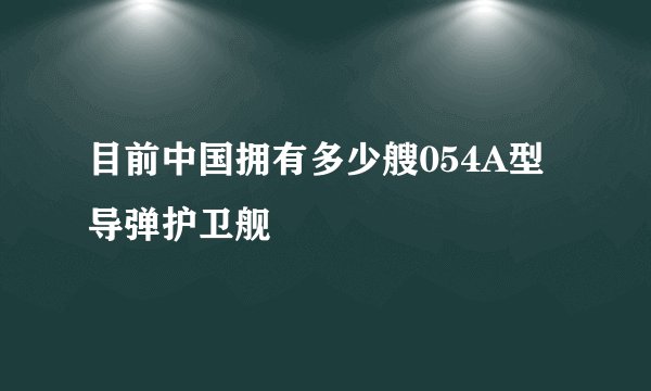 目前中国拥有多少艘054A型导弹护卫舰