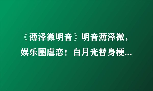 《薄泽微明音》明音薄泽微，娱乐圈虐恋！白月光替身梗！这本必看的小说虐恋~太好看了吧
