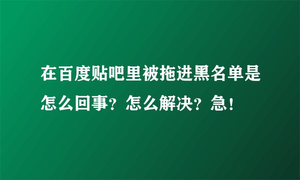 在百度贴吧里被拖进黑名单是怎么回事？怎么解决？急！