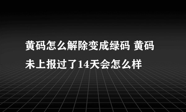 黄码怎么解除变成绿码 黄码未上报过了14天会怎么样