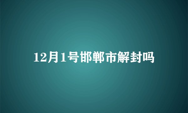12月1号邯郸市解封吗
