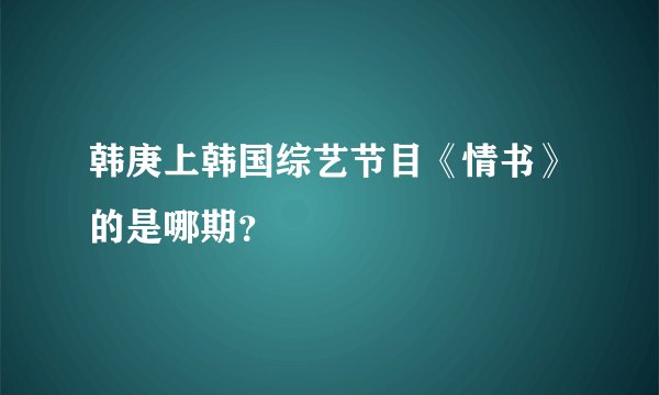 韩庚上韩国综艺节目《情书》的是哪期？