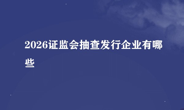 2026证监会抽查发行企业有哪些