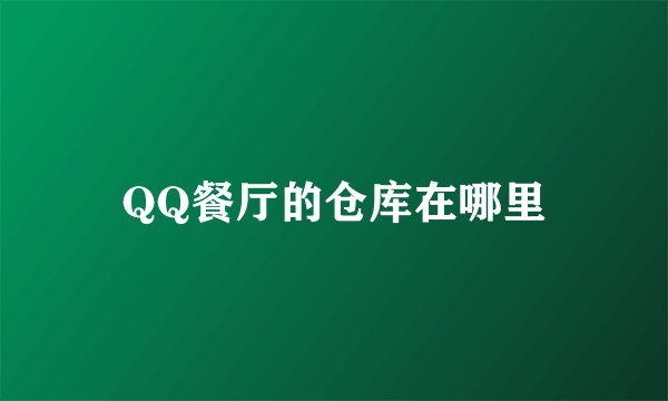 QQ餐厅的仓库在哪里