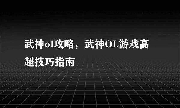 武神ol攻略，武神OL游戏高超技巧指南