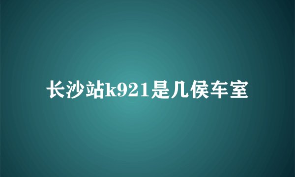 长沙站k921是几侯车室