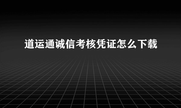 道运通诚信考核凭证怎么下载