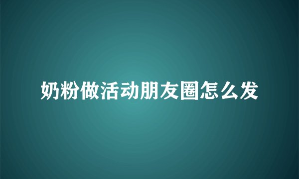 奶粉做活动朋友圈怎么发