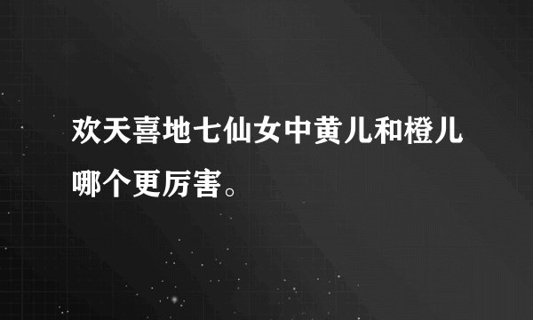 欢天喜地七仙女中黄儿和橙儿哪个更厉害。