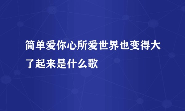 简单爱你心所爱世界也变得大了起来是什么歌