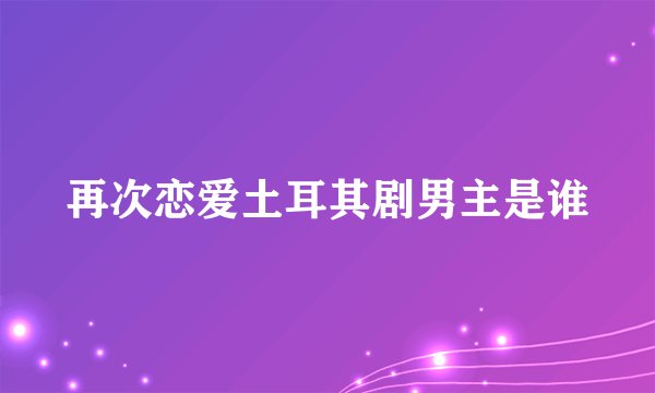 再次恋爱土耳其剧男主是谁