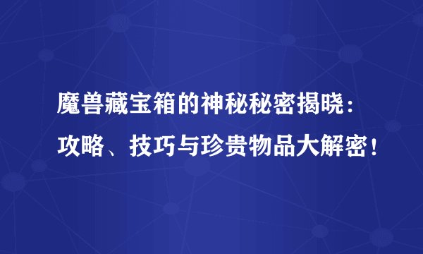 魔兽藏宝箱的神秘秘密揭晓：攻略、技巧与珍贵物品大解密！