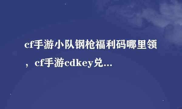 cf手游小队钢枪福利码哪里领，cf手游cdkey兑换码在哪