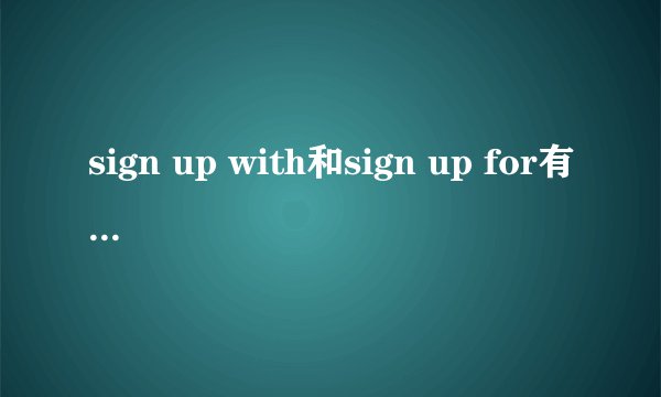 sign up with和sign up for有什么区别?