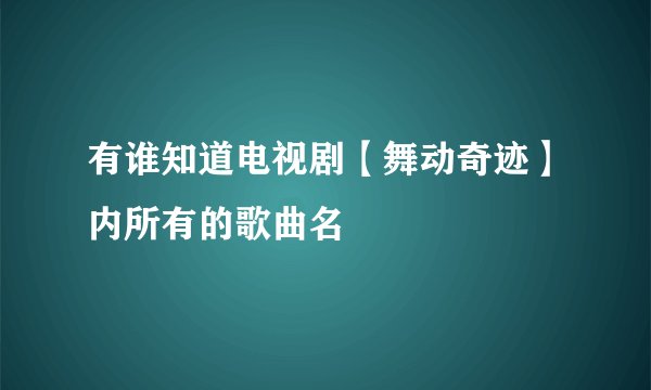 有谁知道电视剧【舞动奇迹】内所有的歌曲名