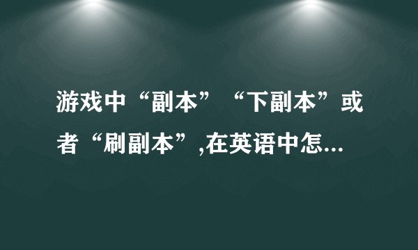 游戏中“副本”“下副本”或者“刷副本”,在英语中怎么翻译的？求...