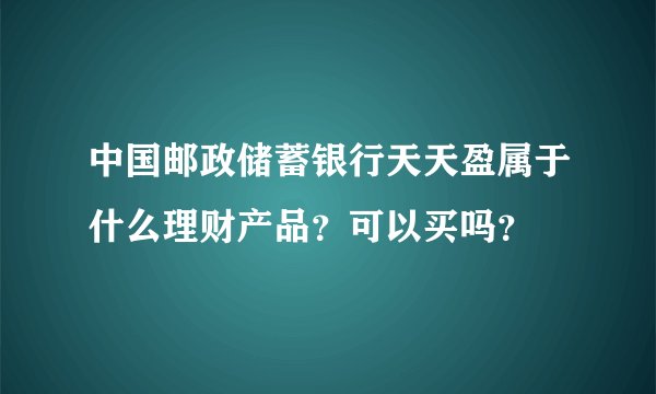 中国邮政储蓄银行天天盈属于什么理财产品？可以买吗？