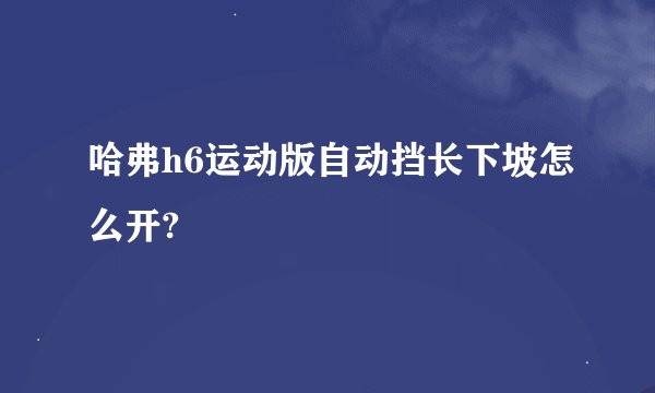 哈弗h6运动版自动挡长下坡怎么开?