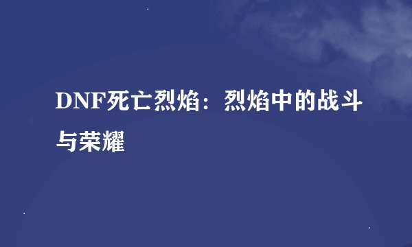 DNF死亡烈焰:烈焰中的战斗与荣耀