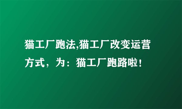 猫工厂跑法,猫工厂改变运营方式，为：猫工厂跑路啦！