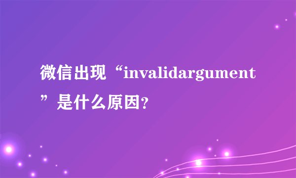 微信出现“invalidargument”是什么原因？