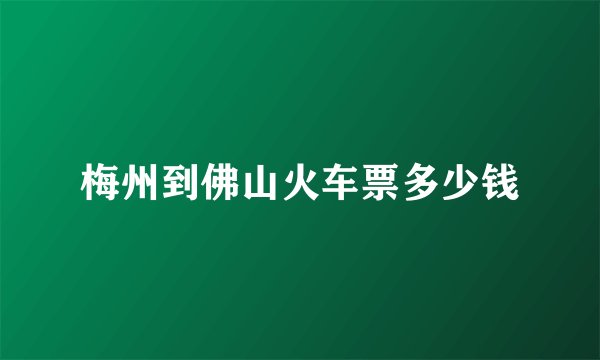 梅州到佛山火车票多少钱