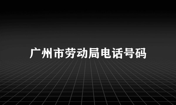 广州市劳动局电话号码