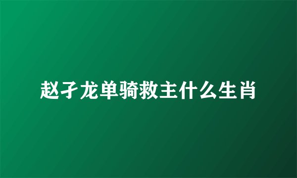 赵孑龙单骑救主什么生肖