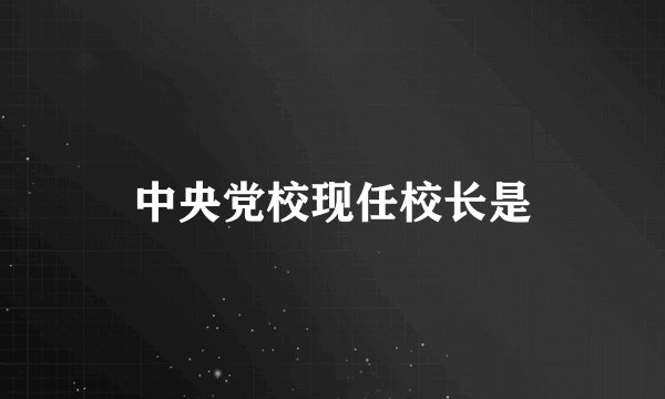 中央党校现任校长是