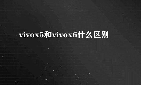 vivox5和vivox6什么区别