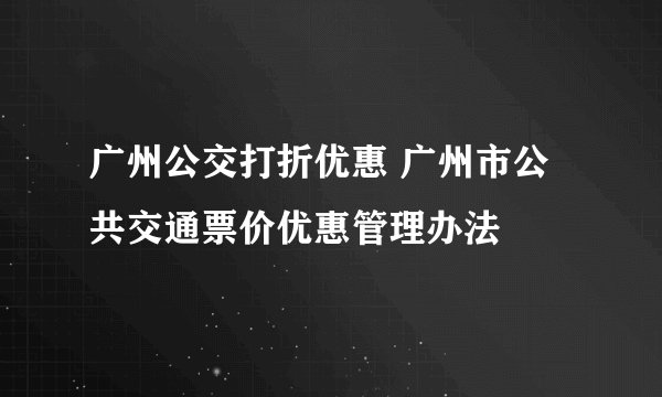 广州公交打折优惠 广州市公共交通票价优惠管理办法