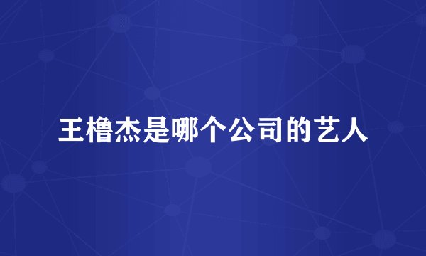 王橹杰是哪个公司的艺人