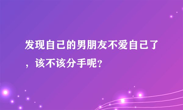 发现自己的男朋友不爱自己了，该不该分手呢？