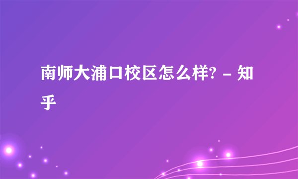 南师大浦口校区怎么样? - 知乎
