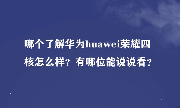 哪个了解华为huawei荣耀四核怎么样？有哪位能说说看？