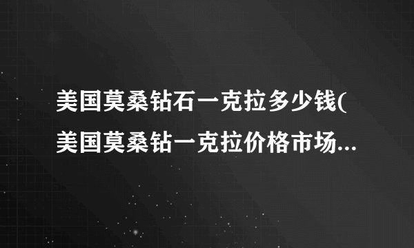 美国莫桑钻石一克拉多少钱(美国莫桑钻一克拉价格市场价需要多少钱?)