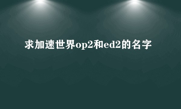 求加速世界op2和ed2的名字