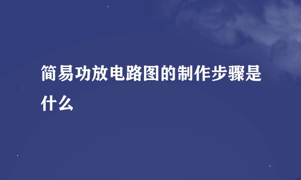 简易功放电路图的制作步骤是什么