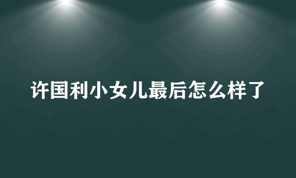 许国利小女儿最后怎么样了