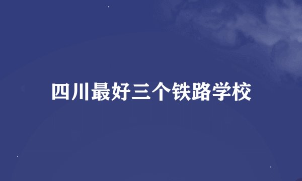 四川最好三个铁路学校