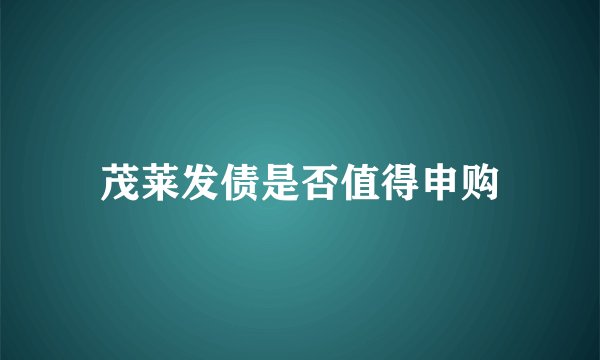 茂莱发债是否值得申购