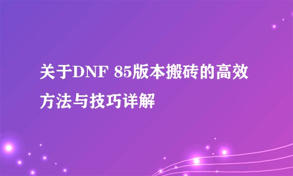 关于DNF 85版本搬砖的高效方法与技巧详解