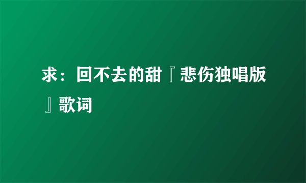 求：回不去的甜『悲伤独唱版』歌词