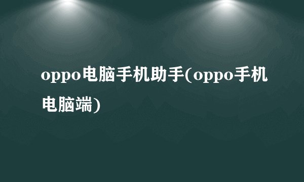 oppo电脑手机助手(oppo手机电脑端)