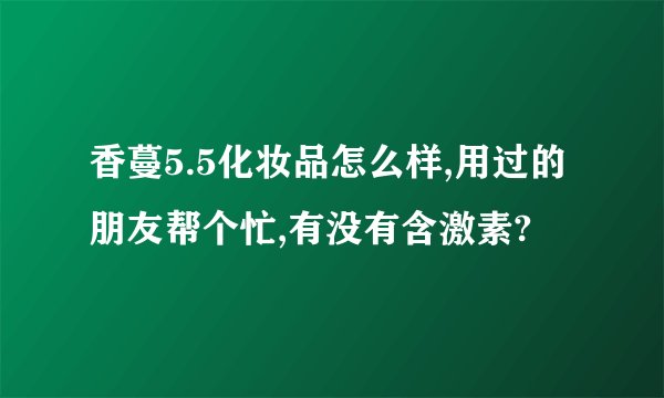 香蔓5.5化妆品怎么样,用过的朋友帮个忙,有没有含激素?