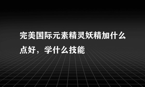 完美国际元素精灵妖精加什么点好，学什么技能