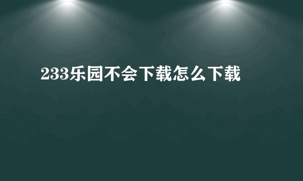 233乐园不会下载怎么下载