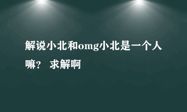 解说小北和omg小北是一个人嘛？ 求解啊