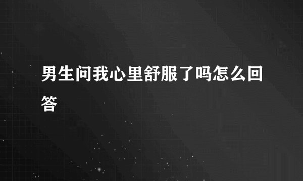 男生问我心里舒服了吗怎么回答